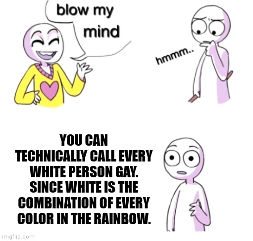 Not to be racist. But that's pretty gay. |  YOU CAN TECHNICALLY CALL EVERY WHITE PERSON GAY.
SINCE WHITE IS THE COMBINATION OF EVERY COLOR IN THE RAINBOW. | image tagged in blow my mind,memes,funny,moving hearts,lmao,mind blown | made w/ Imgflip meme maker