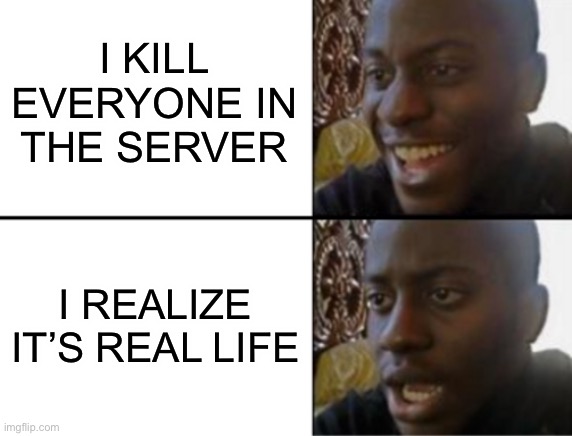 Oh yeah! Oh no... | I KILL EVERYONE IN THE SERVER; I REALIZE IT’S REAL LIFE | image tagged in oh yeah oh no | made w/ Imgflip meme maker