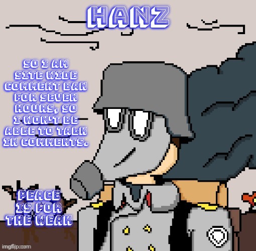 Hanz Template | SO I AM SITE WIDE COMMENT BAN FOR SEVEN HOURS, SO I WON'T BE ABLE TO TALK IN COMMENTS. | image tagged in hanz template | made w/ Imgflip meme maker