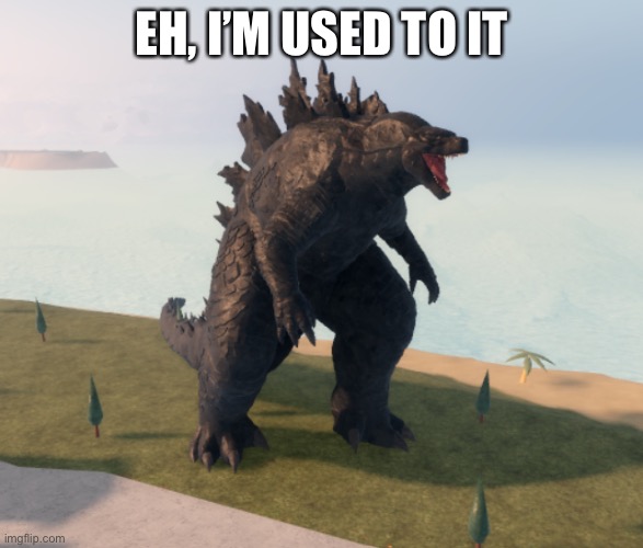 Kaiju Universe Godzilla 2021 | EH, I’M USED TO IT | image tagged in kaiju universe godzilla 2021 | made w/ Imgflip meme maker