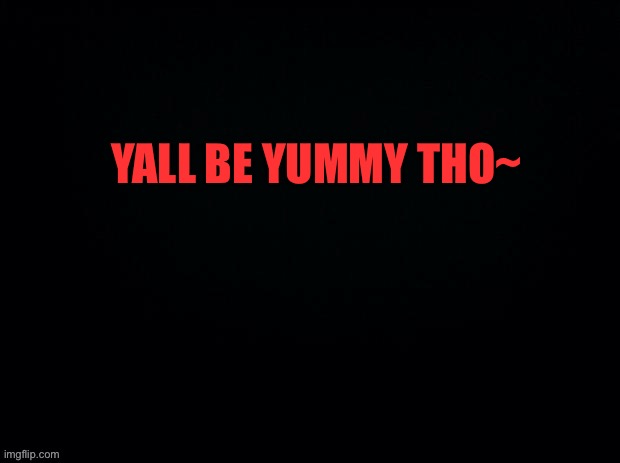 If u know what I mean ? | YALL BE YUMMY THO~ | image tagged in black with red typing | made w/ Imgflip meme maker