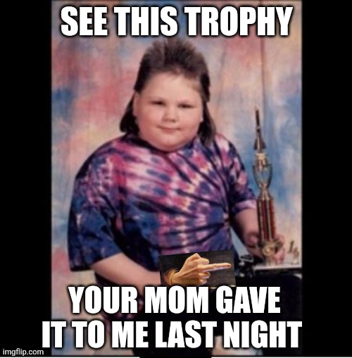 Thank you mom.... | SEE THIS TROPHY; YOUR MOM GAVE IT TO ME LAST NIGHT | image tagged in trophy mullet kid,mom,your mom,late night | made w/ Imgflip meme maker
