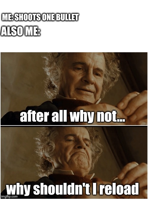 relatable? | ME: SHOOTS ONE BULLET; ALSO ME:; after all why not... why shouldn't I reload | image tagged in bilbo - why shouldn t i keep it,gaming,funny,memes,fun,hellmax343 | made w/ Imgflip meme maker