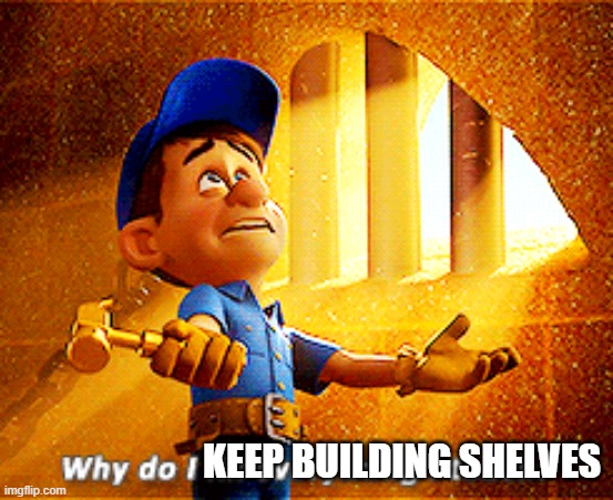 why do i fix everything i touch | KEEP BUILDING SHELVES | image tagged in why do i fix everything i touch | made w/ Imgflip meme maker