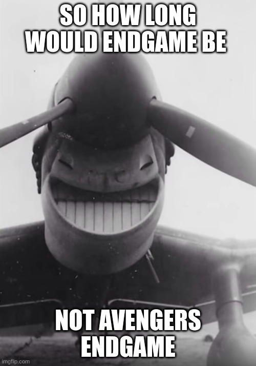 plane smiling | SO HOW LONG WOULD ENDGAME BE; NOT AVENGERS ENDGAME | image tagged in plane smiling | made w/ Imgflip meme maker
