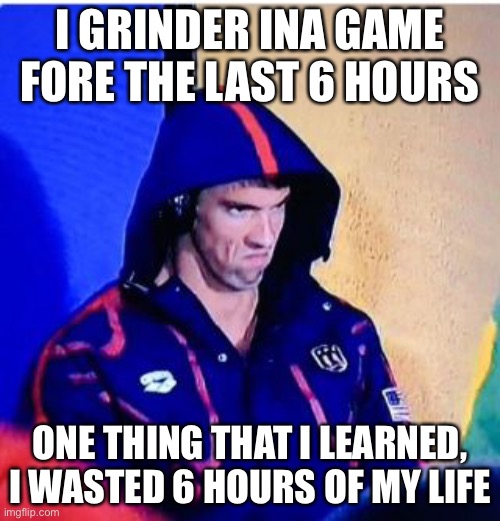 Michael Phelps Death Stare | I GRINDER INA GAME FORE THE LAST 6 HOURS; ONE THING THAT I LEARNED, I WASTED 6 HOURS OF MY LIFE | image tagged in memes,michael phelps death stare | made w/ Imgflip meme maker