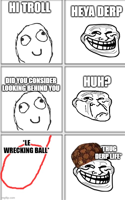 OOF | HI TROLL; HEYA DERP; DID YOU CONSIDER LOOKING BEHIND YOU; HUH? *LE WRECKING BALL*; *THUG DERP LIFE* | image tagged in comic template 3x2,derp,troll | made w/ Imgflip meme maker