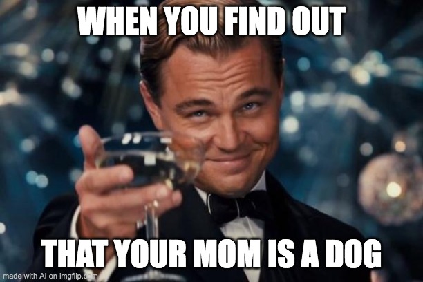 AI meme moment |  WHEN YOU FIND OUT; THAT YOUR MOM IS A DOG | image tagged in memes,leonardo dicaprio cheers | made w/ Imgflip meme maker