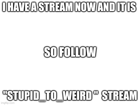 yea | I HAVE A STREAM NOW AND IT IS; SO FOLLOW; "STUPID_TO_WEIRD "  STREAM | image tagged in blank white template | made w/ Imgflip meme maker