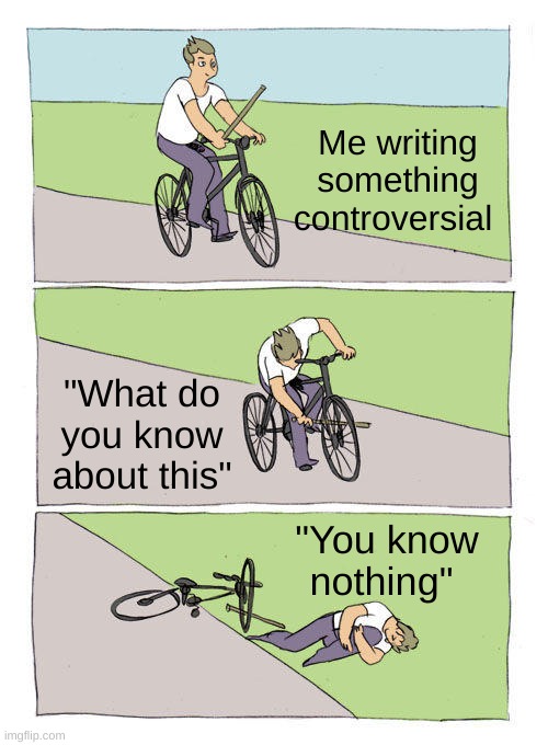 Bike Fall | Me writing something controversial; "What do you know about this"; "You know nothing" | image tagged in memes,bike fall | made w/ Imgflip meme maker