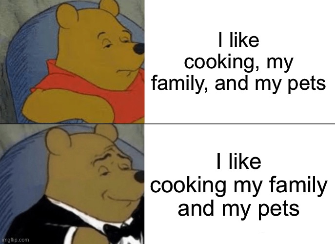 Commas matter | I like cooking, my family, and my pets; I like cooking my family and my pets | image tagged in memes,tuxedo winnie the pooh | made w/ Imgflip meme maker