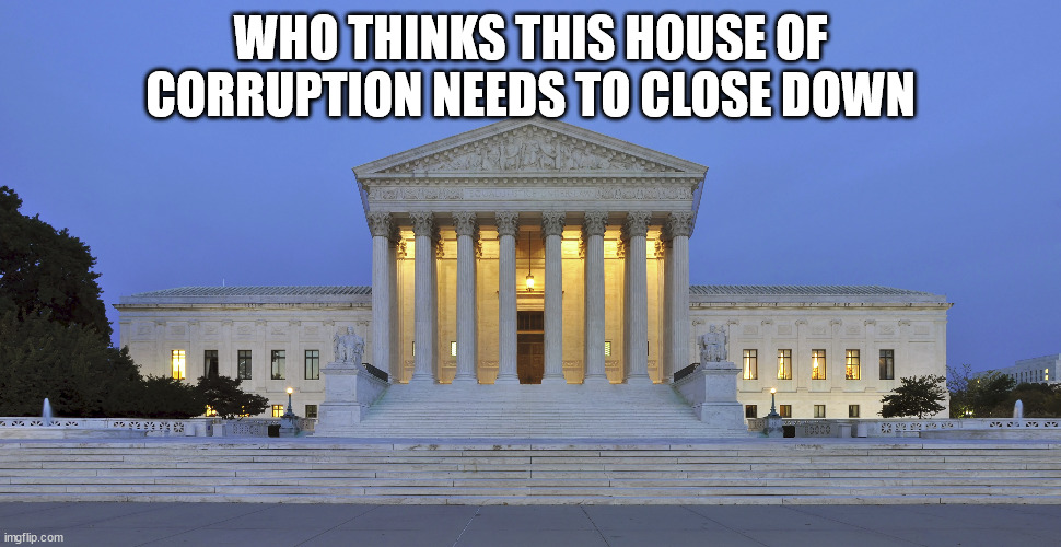 Should the Supreme Court be shut down and 9 justices need to be replaced | WHO THINKS THIS HOUSE OF CORRUPTION NEEDS TO CLOSE DOWN | image tagged in us supreme court,government corruption,donald trump approves,impeachment | made w/ Imgflip meme maker