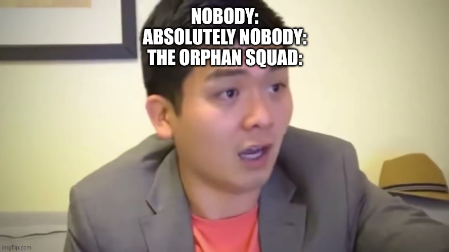 OrpHan sQuAd |  NOBODY:
ABSOLUTELY NOBODY:
THE ORPHAN SQUAD: | image tagged in emotional damage | made w/ Imgflip meme maker