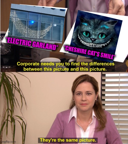 -Lighted copy. | *ELECTRIC GARLAND*; *CHESHIRE CAT'S SMILE* | image tagged in memes,they're the same picture,electronic arts,grocery store,cheshire cat,creepy smile | made w/ Imgflip meme maker