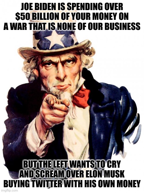 There are a lot of stupid people in this country. | JOE BIDEN IS SPENDING OVER $50 BILLION OF YOUR MONEY ON A WAR THAT IS NONE OF OUR BUSINESS; BUT THE LEFT WANTS TO CRY AND SCREAM OVER ELON MUSK BUYING TWITTER WITH HIS OWN MONEY | image tagged in memes,uncle sam | made w/ Imgflip meme maker