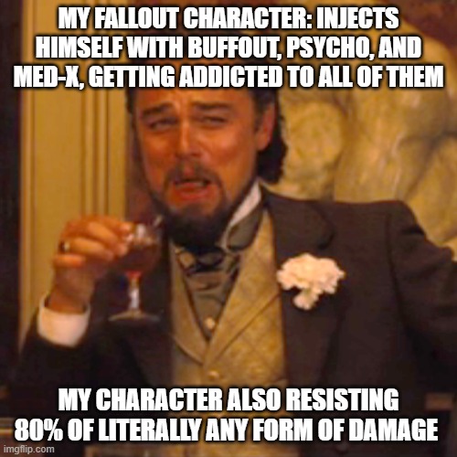 Laughing Leo |  MY FALLOUT CHARACTER: INJECTS HIMSELF WITH BUFFOUT, PSYCHO, AND MED-X, GETTING ADDICTED TO ALL OF THEM; MY CHARACTER ALSO RESISTING 80% OF LITERALLY ANY FORM OF DAMAGE | image tagged in memes,laughing leo,fallout 4,damage | made w/ Imgflip meme maker