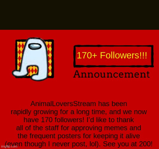 270 Followers! |  170+ Followers!!! AnimalLoversStream has been rapidly growing for a long time, and we now have 170 followers! I'd like to thank all of the staff for approving memes and the frequent posters for keeping it alive (even though I never post, lol). See you at 200! | image tagged in universal announcement template,announcement,followers | made w/ Imgflip meme maker