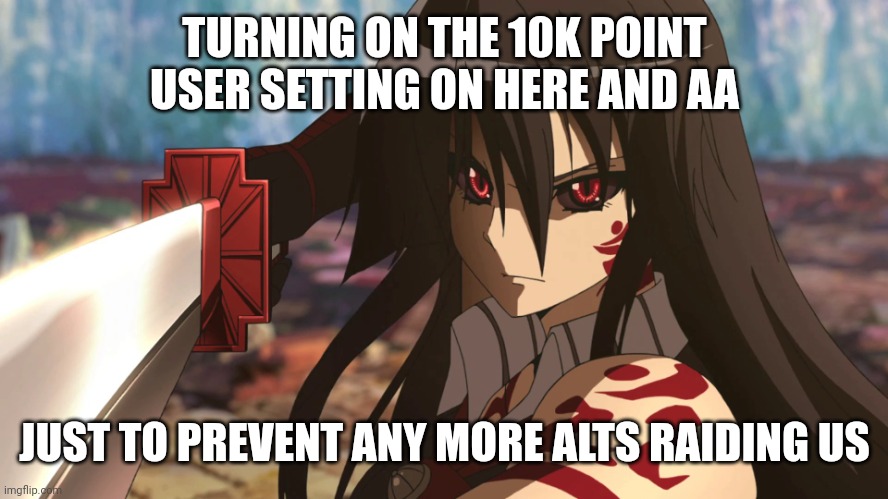 . | TURNING ON THE 10K POINT USER SETTING ON HERE AND AA; JUST TO PREVENT ANY MORE ALTS RAIDING US | image tagged in e | made w/ Imgflip meme maker