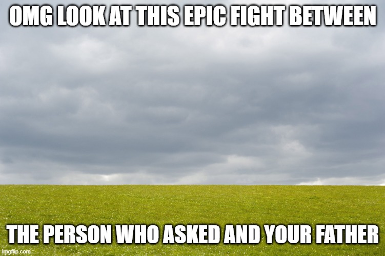 Empty Field | OMG LOOK AT THIS EPIC FIGHT BETWEEN; THE PERSON WHO ASKED AND YOUR FATHER | image tagged in empty field,fun,fatherless,who_asked | made w/ Imgflip meme maker