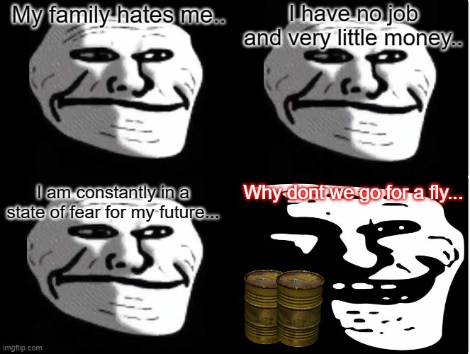 Life isn't worth living, let's leave this world | I have no job and very little money.. My family hates me.. I am constantly in a state of fear for my future... Why dont we go for a fly... | image tagged in trollge,depression | made w/ Imgflip meme maker