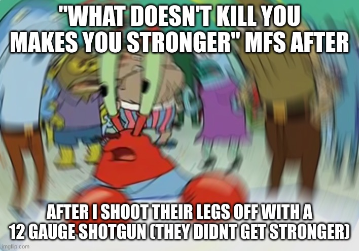 never understood the phrase. |  "WHAT DOESN'T KILL YOU MAKES YOU STRONGER" MFS AFTER; AFTER I SHOOT THEIR LEGS OFF WITH A 12 GAUGE SHOTGUN (THEY DIDNT GET STRONGER) | image tagged in memes,mr krabs blur meme | made w/ Imgflip meme maker