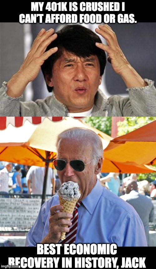 Economy | MY 401K IS CRUSHED I CAN’T AFFORD FOOD OR GAS. BEST ECONOMIC RECOVERY IN HISTORY, JACK | image tagged in jackie chan wtf,joe biden eating ice cream | made w/ Imgflip meme maker