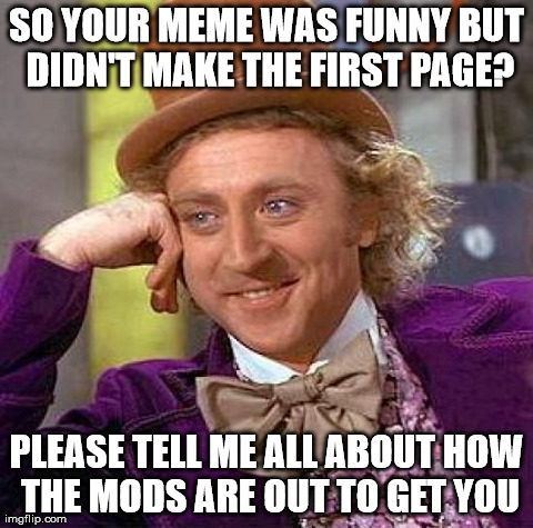 How many times have you heard this? | SO YOUR MEME WAS FUNNY BUT DIDN'T MAKE THE FIRST PAGE? PLEASE TELL ME ALL ABOUT HOW THE MODS ARE OUT TO GET YOU | image tagged in memes,creepy condescending wonka | made w/ Imgflip meme maker
