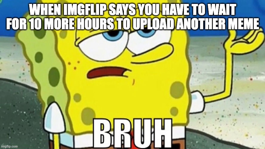Imgflip |  WHEN IMGFLIP SAYS YOU HAVE TO WAIT FOR 10 MORE HOURS TO UPLOAD ANOTHER MEME | image tagged in bruh,bruh moment,memes,funny memes,so true memes,meanwhile on imgflip | made w/ Imgflip meme maker