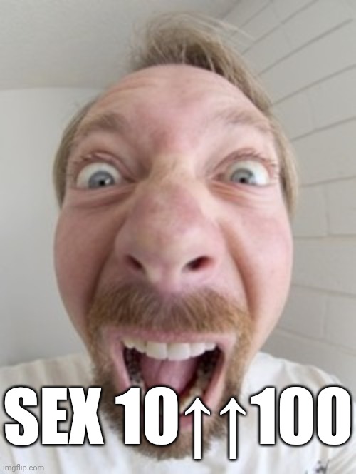 Man Screaming | SEX 10↑↑100 | image tagged in man screaming | made w/ Imgflip meme maker