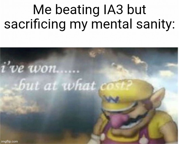 Will it really be worth sacrificing my mental santiy | Me beating IA3 but sacrificing my mental sanity: | image tagged in i won but at what cost | made w/ Imgflip meme maker