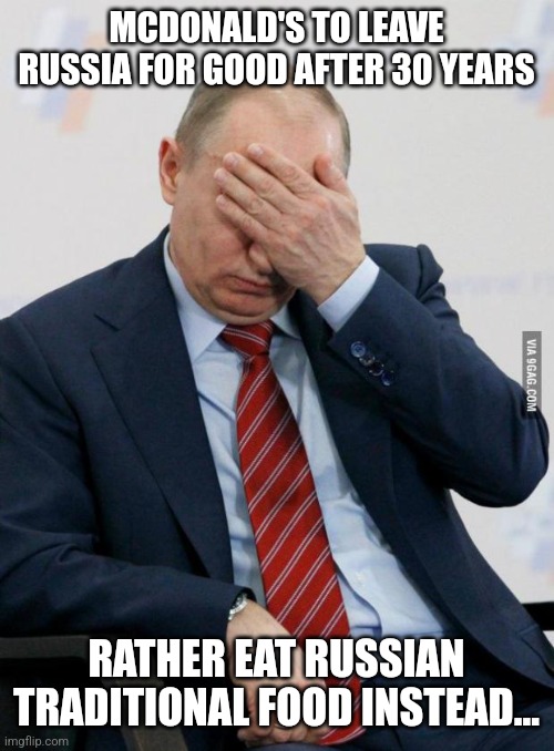 Putin Facepalm | MCDONALD'S TO LEAVE RUSSIA FOR GOOD AFTER 30 YEARS; RATHER EAT RUSSIAN TRADITIONAL FOOD INSTEAD... | image tagged in putin facepalm,mcdonalds,russia | made w/ Imgflip meme maker