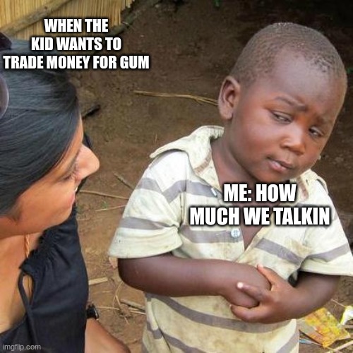Third World Skeptical Kid | WHEN THE KID WANTS TO TRADE MONEY FOR GUM; ME: HOW MUCH WE TALKIN | image tagged in memes,third world skeptical kid | made w/ Imgflip meme maker
