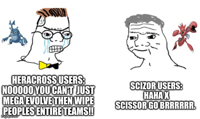 Haha, X Scissor go brrrrrrrr. | HERACROSS USERS:
NOOOOO YOU CAN'T  JUST MEGA EVOLVE THEN WIPE PEOPLES ENTIRE TEAMS!! SCIZOR USERS:
HAHA X SCISSOR GO BRRRRRR. | image tagged in noooo you can't just | made w/ Imgflip meme maker