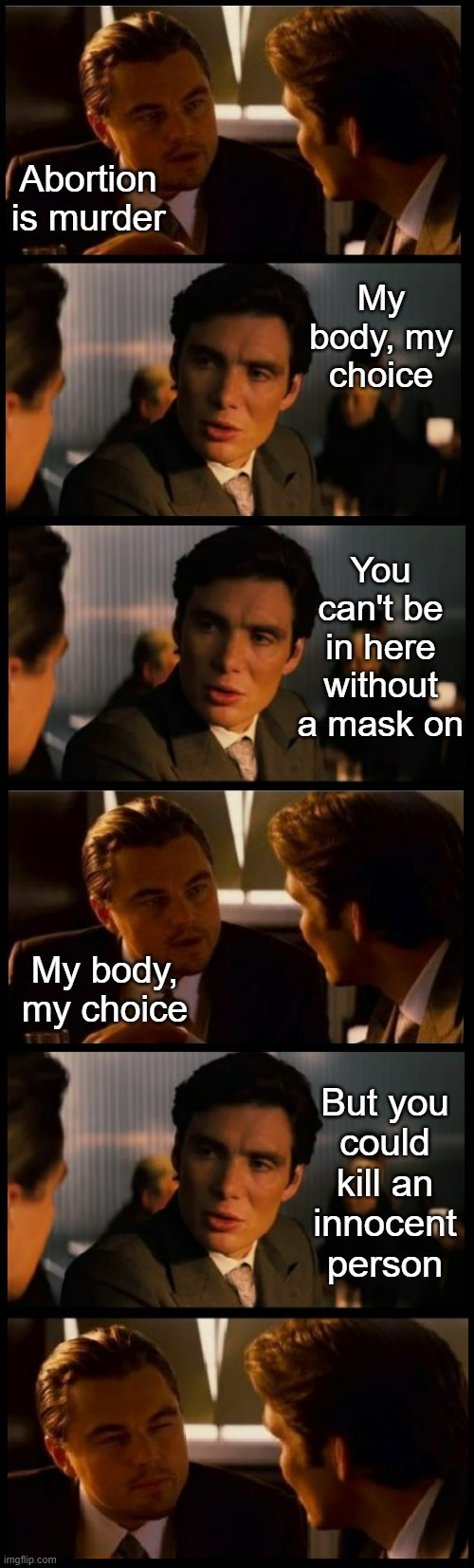 Liberal logic | Abortion is murder; My body, my choice; You can't be in here without a mask on; My body, my choice; But you
could kill an
innocent person | image tagged in liberals,liberal logic,democrats,abortion,masks,covid-19 | made w/ Imgflip meme maker