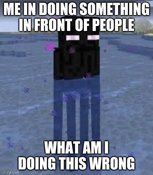 Cursed Enderman | ME IN DOING SOMETHING IN FRONT OF PEOPLE; WHAT AM I DOING THIS WRONG | image tagged in cursed enderman | made w/ Imgflip meme maker