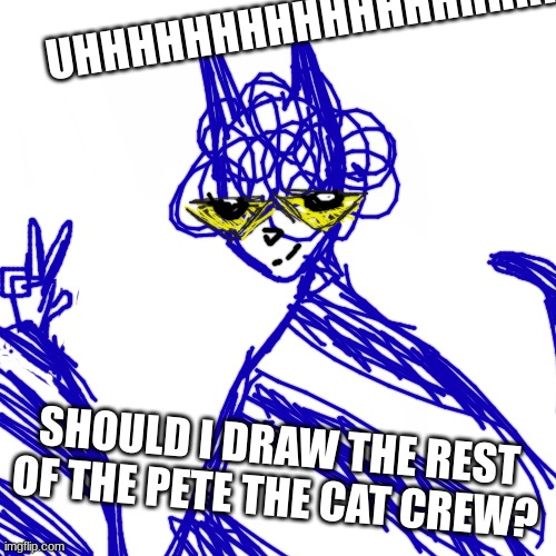 like, the other characters in the book series? | UHHHHHHHHHHHHHHHHHHHH; SHOULD I DRAW THE REST OF THE PETE THE CAT CREW? | made w/ Imgflip meme maker