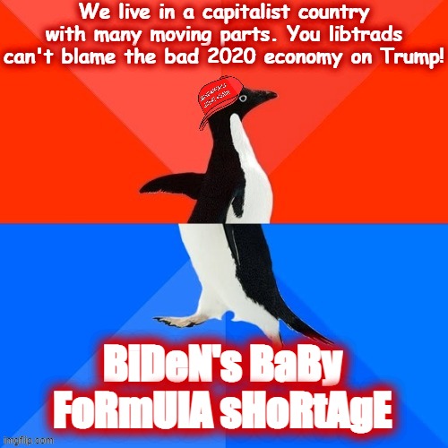 The baby formula shortage was caused by a bad batch in one plant. Not a presidential responsibility lol | We live in a capitalist country with many moving parts. You libtrads can't blame the bad 2020 economy on Trump! BiDeN's BaBy FoRmUlA sHoRtAgE | image tagged in conservative hypocrisy,conservative logic,economy,baby formula,socially awesome awkward penguin,conservatives | made w/ Imgflip meme maker