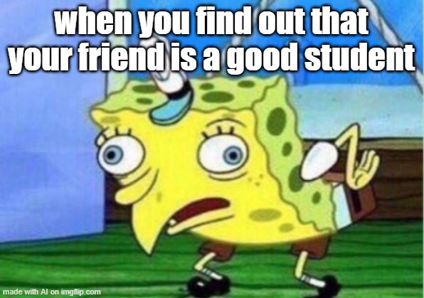 Mocking Spongebob |  when you find out that your friend is a good student | image tagged in memes,mocking spongebob | made w/ Imgflip meme maker