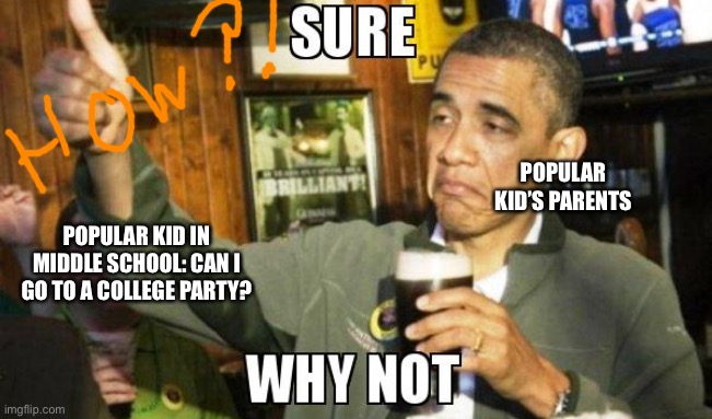 This is so FREAKING TRUE!!! |  POPULAR KID’S PARENTS; POPULAR KID IN MIDDLE SCHOOL: CAN I GO TO A COLLEGE PARTY? | image tagged in sure why not obama | made w/ Imgflip meme maker