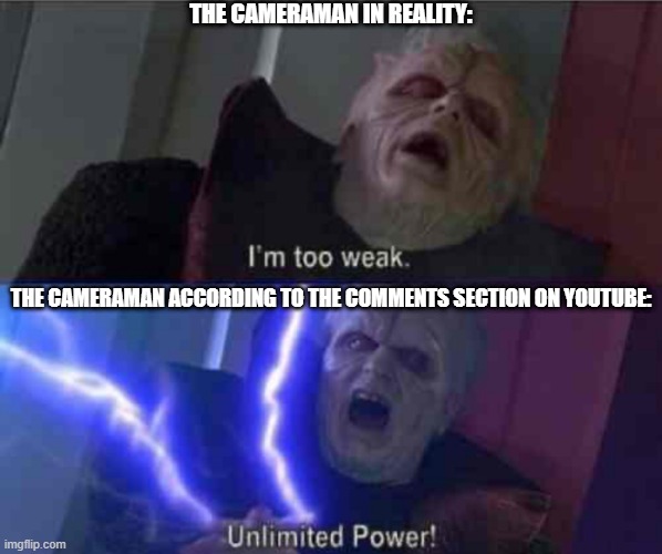 I’m too weak... UNLIMITED POWER | THE CAMERAMAN IN REALITY:; THE CAMERAMAN ACCORDING TO THE COMMENTS SECTION ON YOUTUBE: | image tagged in i m too weak unlimited power | made w/ Imgflip meme maker