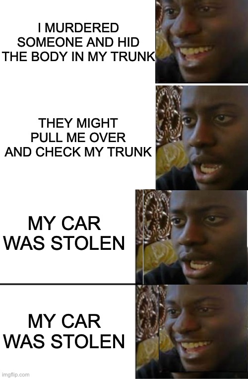 When you get lucky | I MURDERED SOMEONE AND HID THE BODY IN MY TRUNK; THEY MIGHT PULL ME OVER AND CHECK MY TRUNK; MY CAR WAS STOLEN; MY CAR WAS STOLEN | image tagged in oh yeah oh no,karma,lol,funny,fun | made w/ Imgflip meme maker