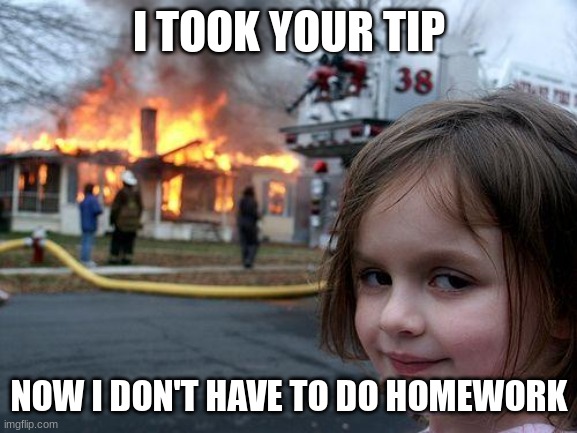 Me becoming homeless so I don't have to do homework: | I TOOK YOUR TIP; NOW I DON'T HAVE TO DO HOMEWORK | image tagged in memes,disaster girl,no,homework | made w/ Imgflip meme maker