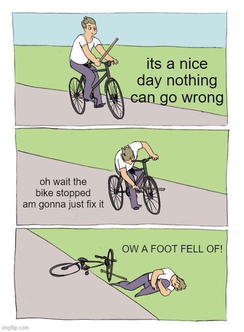 OW A FOOT FELL OF! | its a nice day nothing can go wrong; oh wait the bike stopped
am gonna just fix it; OW A FOOT FELL OF! | image tagged in memes,bike fall | made w/ Imgflip meme maker