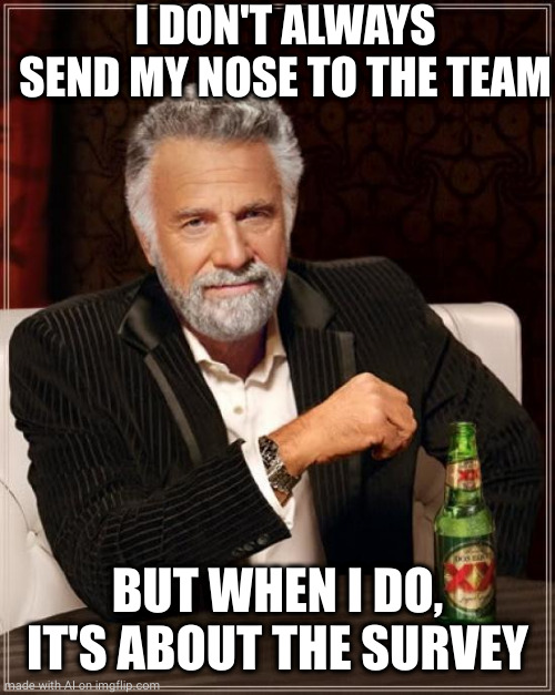 The Most Interesting Man In The World | I DON'T ALWAYS SEND MY NOSE TO THE TEAM; BUT WHEN I DO, IT'S ABOUT THE SURVEY | image tagged in memes,the most interesting man in the world | made w/ Imgflip meme maker