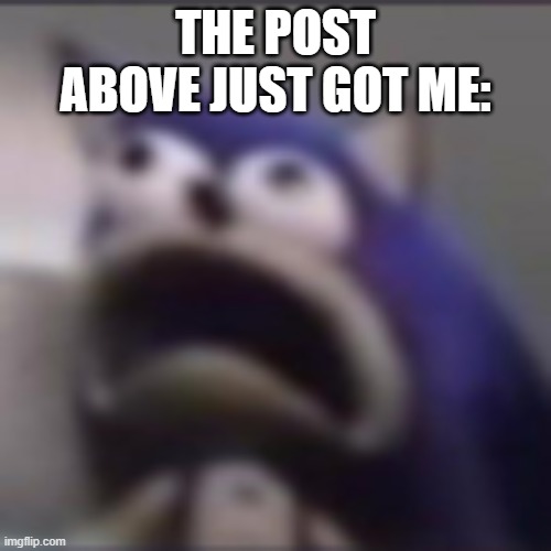 distress | THE POST ABOVE JUST GOT ME: | image tagged in distress | made w/ Imgflip meme maker