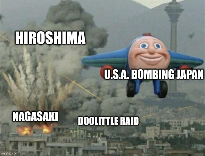 smiling airplane |  HIROSHIMA; U.S.A. BOMBING JAPAN; NAGASAKI; DOOLITTLE RAID | image tagged in smiling airplane | made w/ Imgflip meme maker