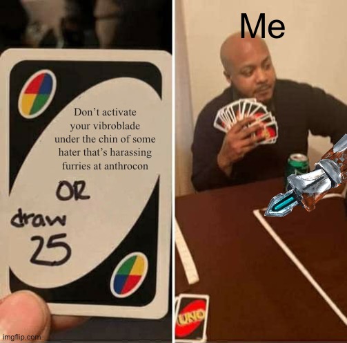 “I’m sorry sir, it’s time for you to leave” | Me; Don’t activate your vibroblade under the chin of some hater that’s harassing furries at anthrocon | image tagged in uno draw 25 cards,furry,anthro,convention,furries,anti furry | made w/ Imgflip meme maker