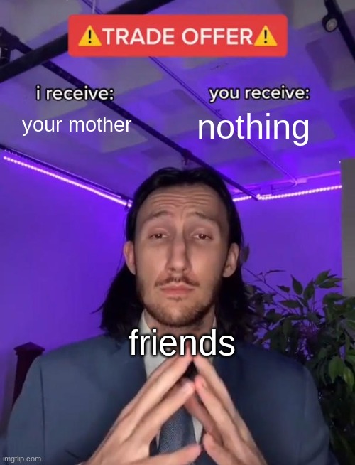 your mother | your mother; nothing; friends | image tagged in trade offer | made w/ Imgflip meme maker
