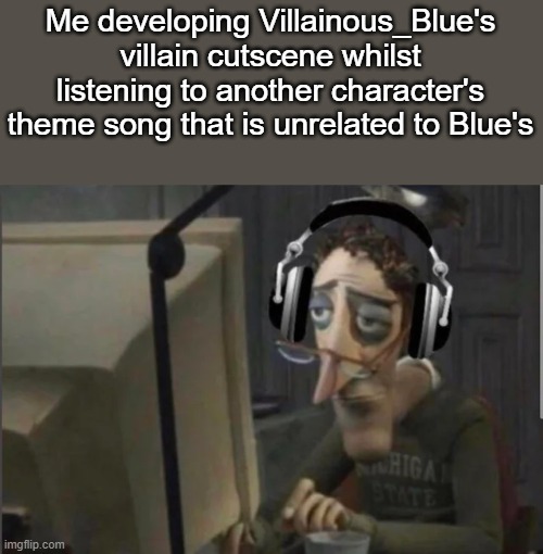 Because why not | Me developing Villainous_Blue's villain cutscene whilst listening to another character's theme song that is unrelated to Blue's | image tagged in sad computer man | made w/ Imgflip meme maker