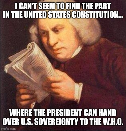 It's because it's not in there. | I CAN'T SEEM TO FIND THE PART IN THE UNITED STATES CONSTITUTION... WHERE THE PRESIDENT CAN HAND OVER U.S. SOVEREIGNTY TO THE W.H.O. | image tagged in memes | made w/ Imgflip meme maker